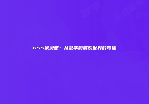 655米灵感：从数字到游戏世界的奇遇