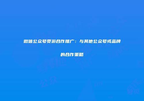 微信公众号页游合作推广：与其他公众号或品牌的合作策略
