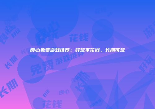 良心免费游戏推荐：好玩不花钱，长期可玩
