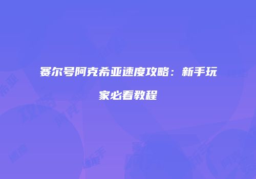赛尔号阿克希亚速度攻略：新手玩家必看教程