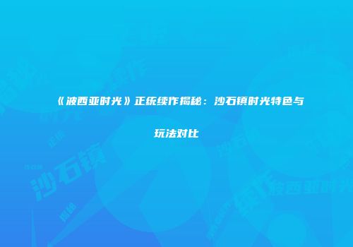 《波西亚时光》正统续作揭秘：沙石镇时光特色与玩法对比