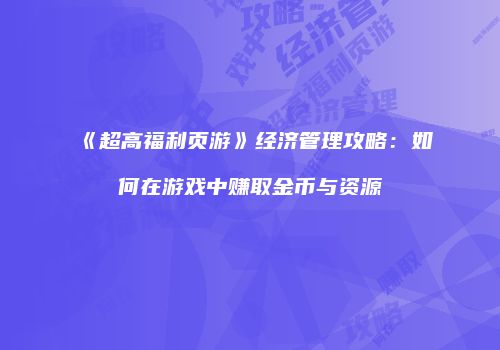 《超高福利页游》经济管理攻略：如何在游戏中赚取金币与资源