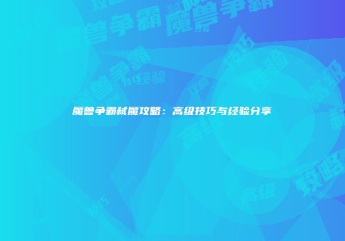 魔兽争霸弑魔攻略：高级技巧与经验分享