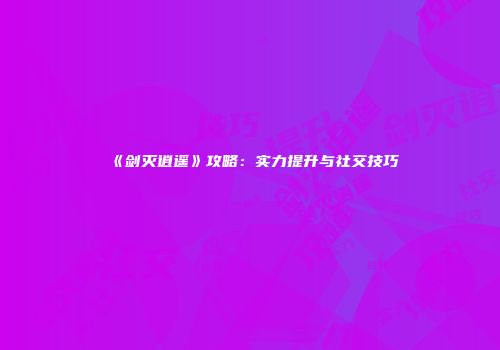 《剑灭逍遥》攻略：实力提升与社交技巧