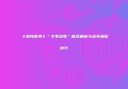 《坦克世界》＂冬季战歌＂模式解析与战车搭配技巧