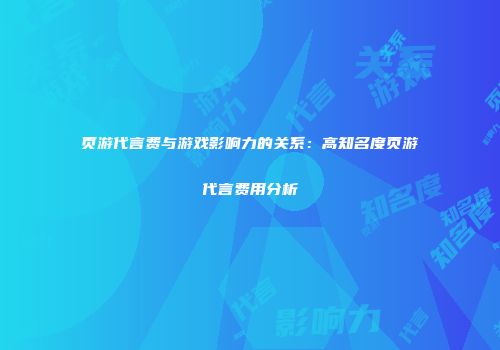 页游代言费与游戏影响力的关系：高知名度页游代言费用分析