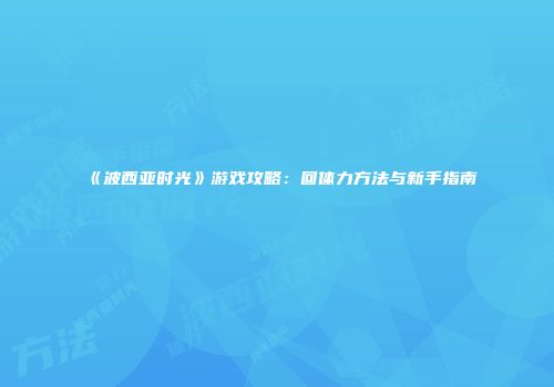 《波西亚时光》游戏攻略：回体力方法与新手指南