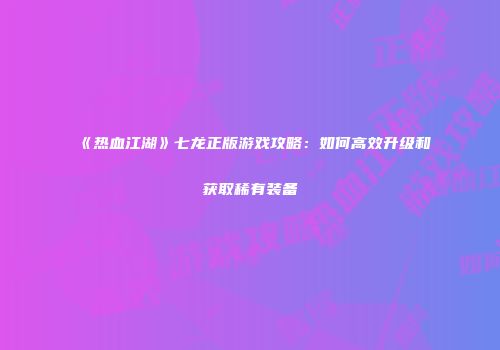 《热血江湖》七龙正版游戏攻略：如何高效升级和获取稀有装备