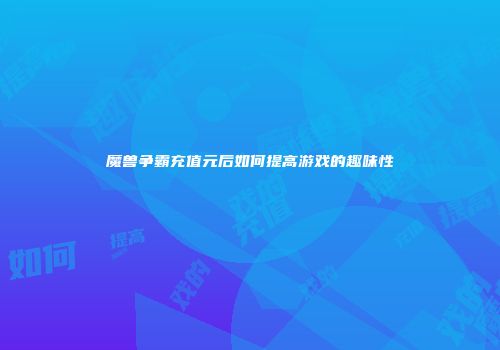 魔兽争霸充值元后如何提高游戏的趣味性