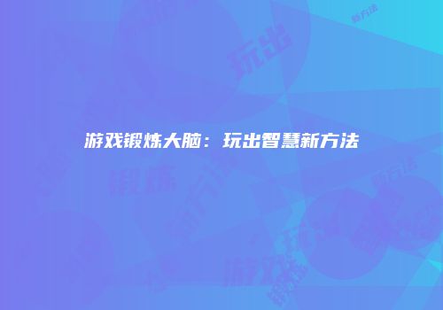 游戏锻炼大脑：玩出智慧新方法