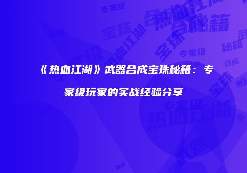 《热血江湖》武器合成宝珠秘籍：专家级玩家的实战经验分享
