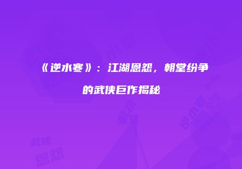 《逆水寒》：江湖恩怨，朝堂纷争的武侠巨作揭秘
