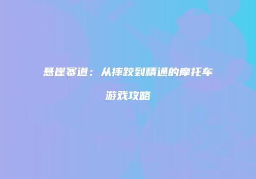 悬崖赛道：从摔跤到精通的摩托车游戏攻略