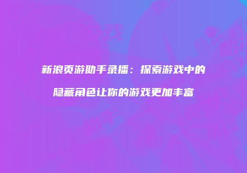 新浪页游助手录播：探索游戏中的隐藏角色让你的游戏更加丰富