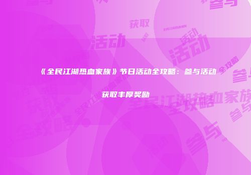 《全民江湖热血家族》节日活动全攻略：参与活动获取丰厚奖励