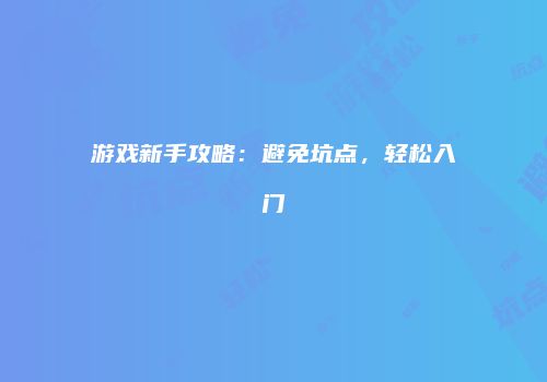 游戏新手攻略：避免坑点，轻松入门