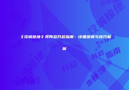 《攻城掠地》将阵容开启指南：详细步骤与技巧解析