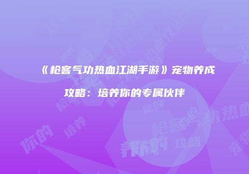 《枪客气功热血江湖手游》宠物养成攻略：培养你的专属伙伴