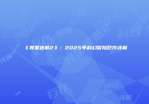《异星迷航2》：2025年科幻冒险巨作详解