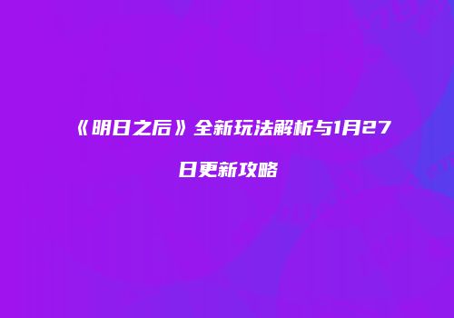 《明日之后》全新玩法解析与1月27日更新攻略