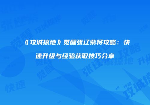 《攻城掠地》觉醒张辽紫将攻略：快速升级与经验获取技巧分享