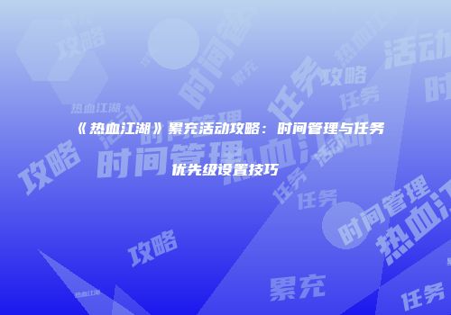 《热血江湖》累充活动攻略:时间管理与任务优先级设置技巧