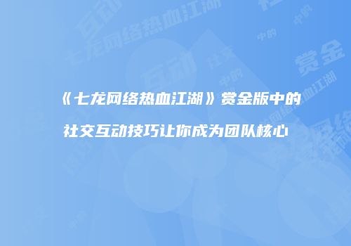 《七龙网络热血江湖》赏金版中的社交互动技巧让你成为团队核心