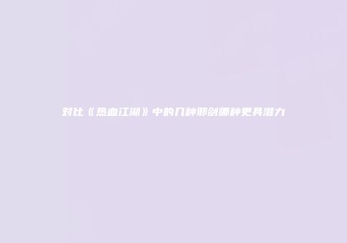 对比《热血江湖》中的几种邪剑哪种更具潜力