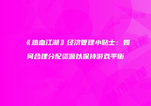 《热血江湖》经济管理小贴士：如何合理分配资源以保持游戏平衡
