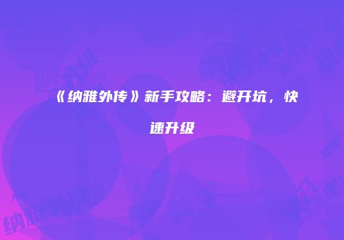 《纳雅外传》新手攻略：避开坑，快速升级