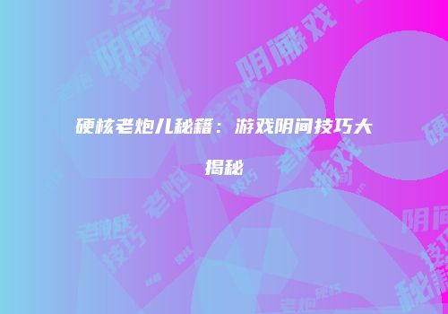硬核老炮儿秘籍：游戏阴间技巧大揭秘