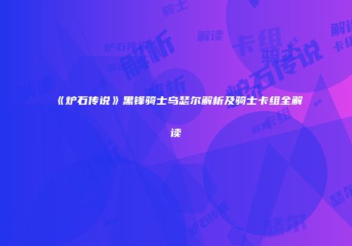 《炉石传说》黑锋骑士乌瑟尔解析及骑士卡组全解读