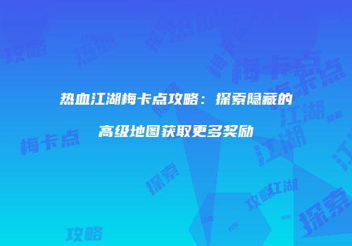热血江湖梅卡点攻略：探索隐藏的高级地图获取更多奖励