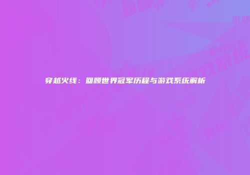 穿越火线：回顾世界冠军历程与游戏系统解析