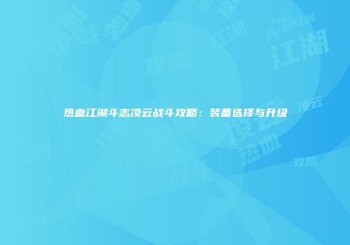 热血江湖斗志凌云战斗攻略：装备选择与升级