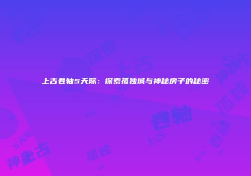 上古卷轴5天际：探索孤独城与神秘房子的秘密