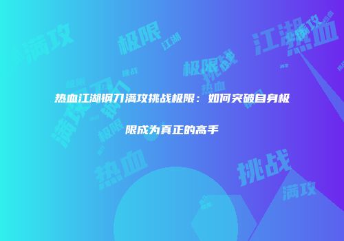 热血江湖钢刀满攻挑战极限:如何突破自身极限成为真正的高手