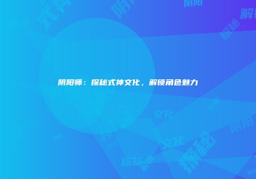 阴阳师：探秘式神文化，解锁角色魅力