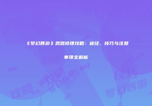 《梦幻西游》武器修理攻略：途径、技巧与注意事项全解析