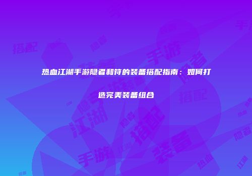 热血江湖手游隐者和符的装备搭配指南：如何打造完美装备组合