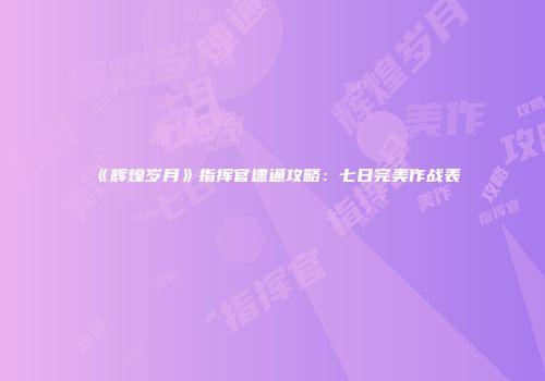 《辉煌岁月》指挥官速通攻略：七日完美作战表
