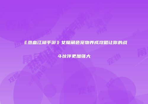 《热血江湖手游》女魔角色宠物养成攻略让你的战斗伙伴更加强大