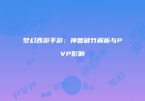 梦幻西游手游：神兽破竹解析与PVP影响