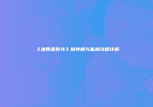 《波西亚时光》驯养棚与畜棚攻略详解