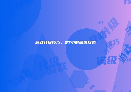 游戏升级技巧：37小时满级攻略