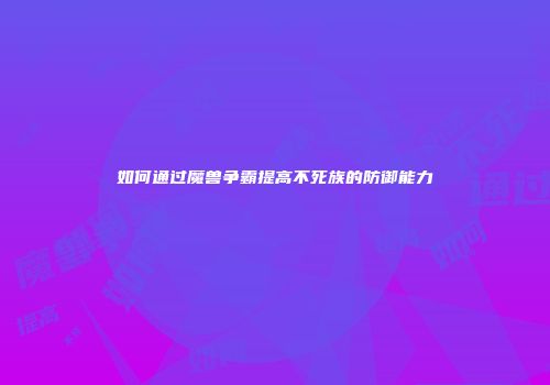 如何通过魔兽争霸提高不死族的防御能力