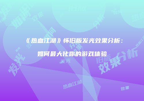 《热血江湖》怀旧版发光效果分析：如何最大化你的游戏体验
