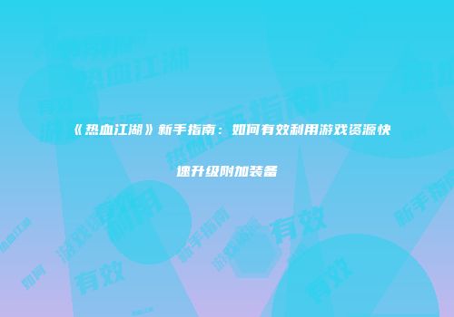 《热血江湖》新手指南：如何有效利用游戏资源快速升级附加装备