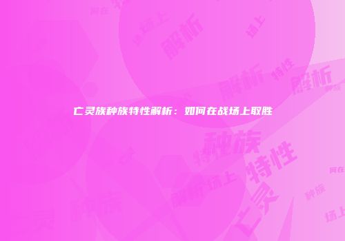 亡灵族种族特性解析：如何在战场上取胜