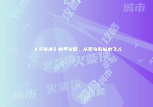 《火柴侠》新手攻略：从菜鸟到城市飞人